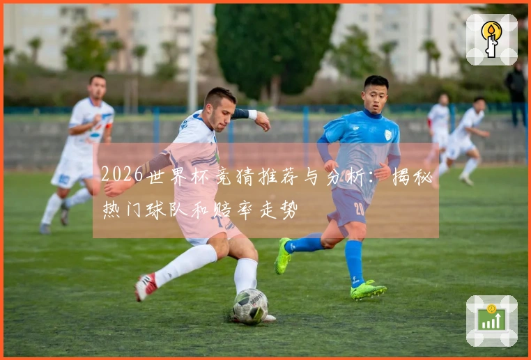 2026世界杯竞猜推荐与分析：揭秘热门球队和赔率走势