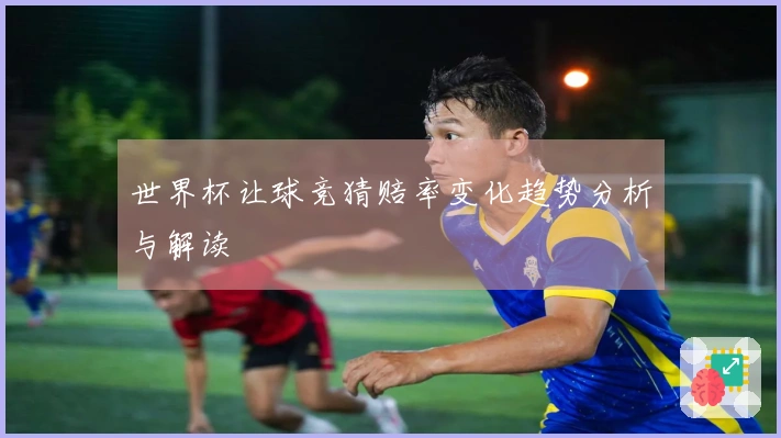 世界杯让球竞猜赔率变化趋势分析与解读