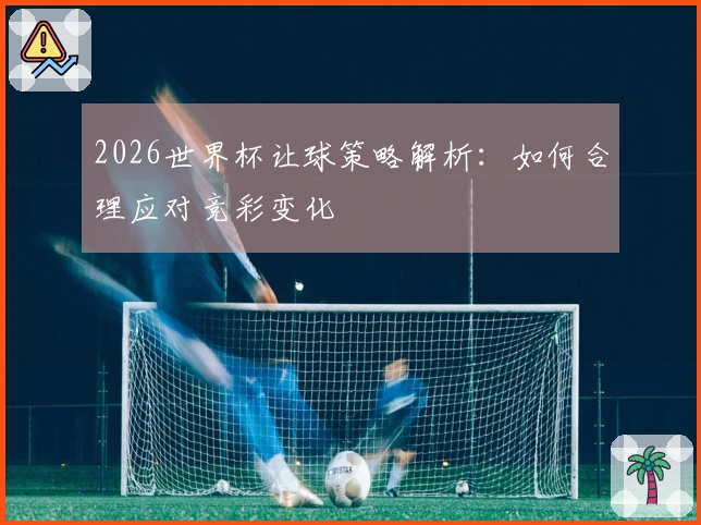 2026世界杯让球策略解析：如何合理应对竞彩变化