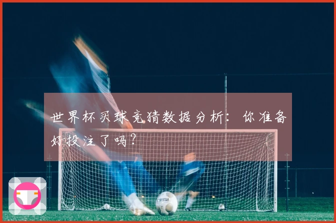 世界杯买球竞猜数据分析：你准备好投注了吗？
