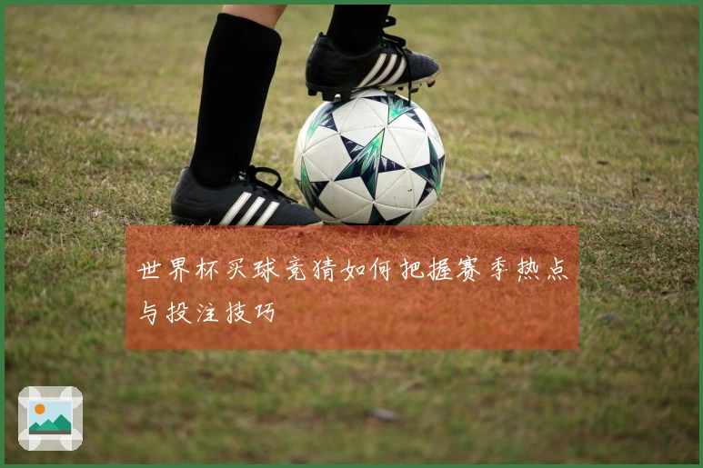 世界杯买球竞猜如何把握赛季热点与投注技巧