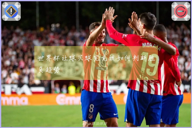 世界杯让球买球究竟该如何判断胜负趋势