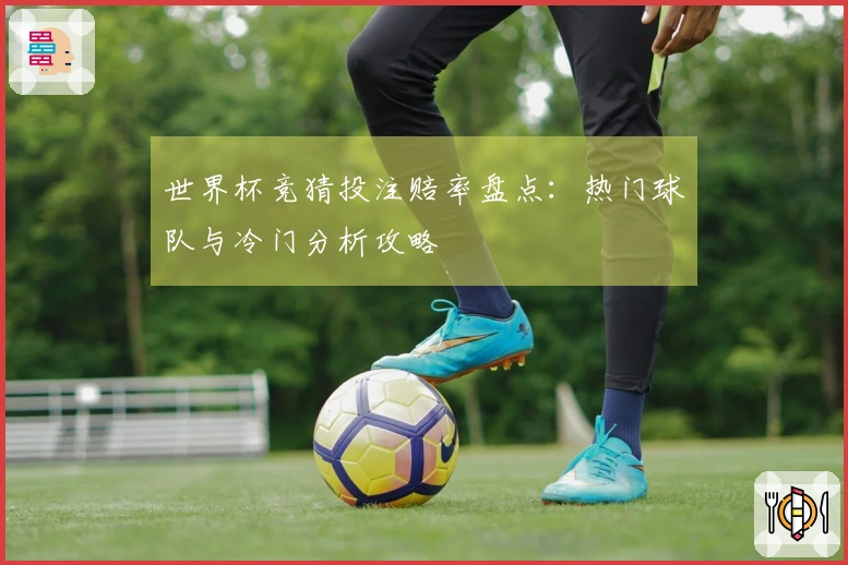 世界杯竞猜投注赔率盘点：热门球队与冷门分析攻略