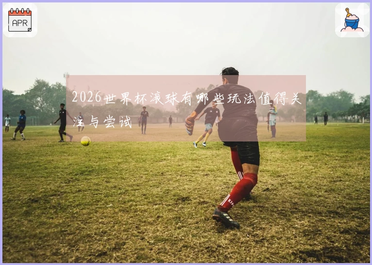 2026世界杯滚球有哪些玩法值得关注与尝试