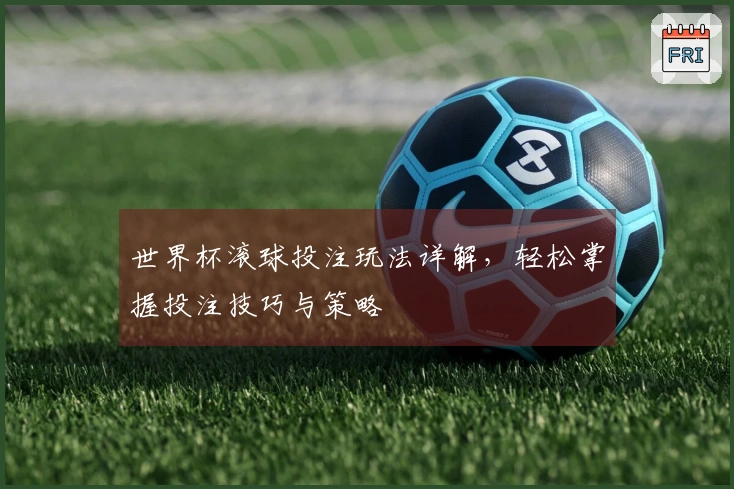 世界杯滚球投注玩法详解，轻松掌握投注技巧与策略