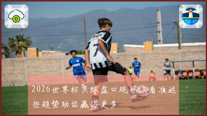 2026世界杯买球盘口观察：看准这些趋势助你赢得更多