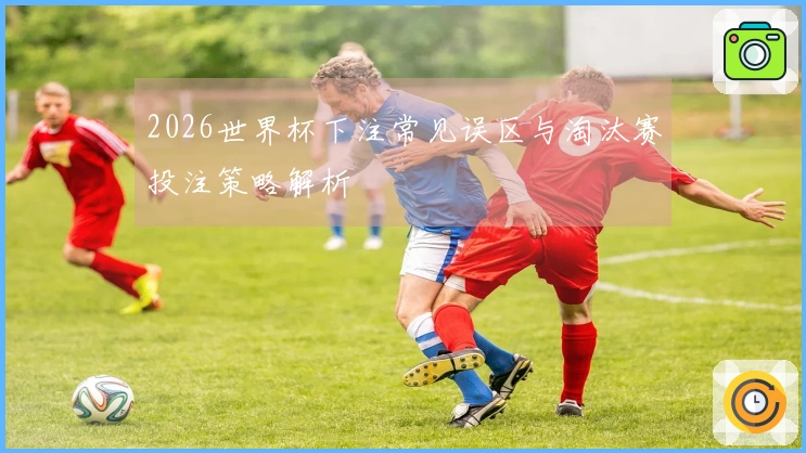 2026世界杯下注常见误区与淘汰赛投注策略解析