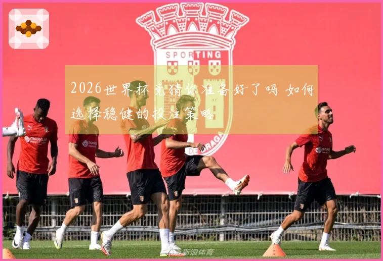 2026世界杯竞猜你准备好了吗 如何选择稳健的投注策略