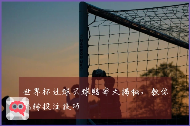 世界杯让球买球赔率大揭秘，教你玩转投注技巧