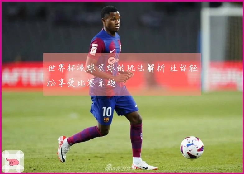 世界杯滚球买球的玩法解析 让你轻松享受比赛乐趣