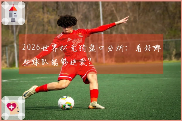 2026世界杯竞猜盘口分析：看好哪些球队能够逆袭？