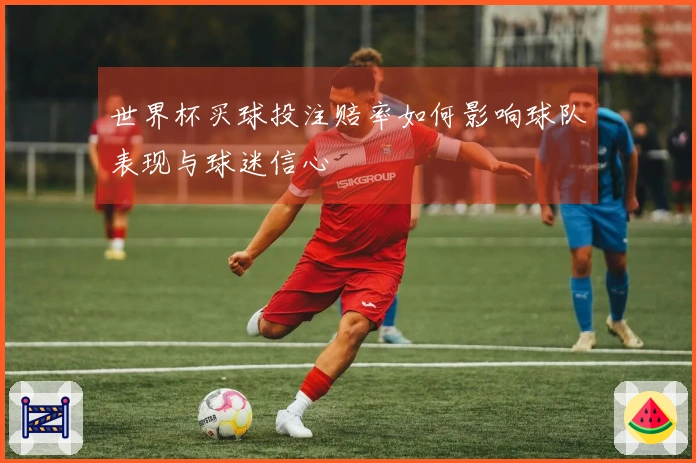 世界杯买球投注赔率如何影响球队表现与球迷信心
