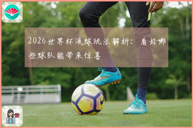 2026世界杯滚球玩法解析：看好哪些球队能带来惊喜
