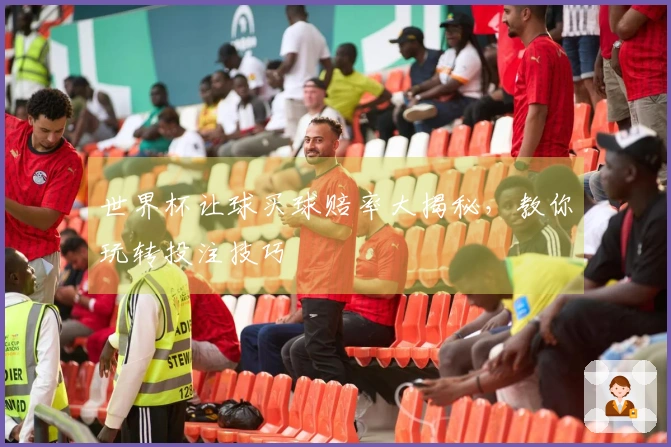 世界杯让球买球赔率大揭秘，教你玩转投注技巧