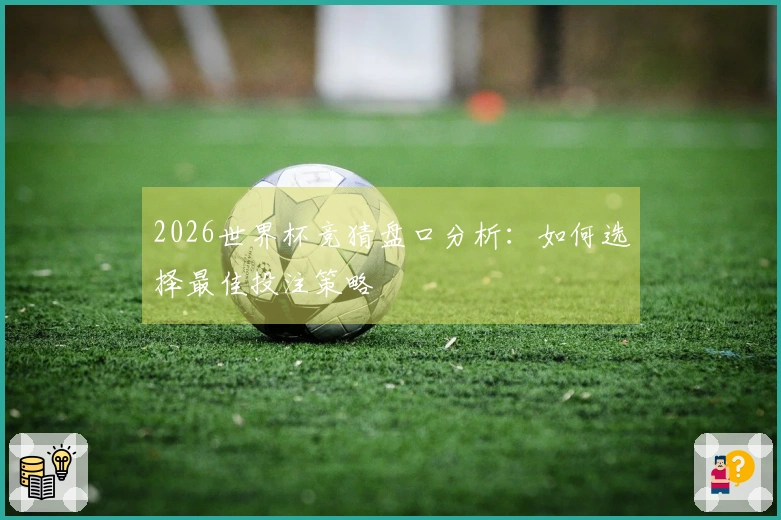 2026世界杯竞猜盘口分析：如何选择最佳投注策略