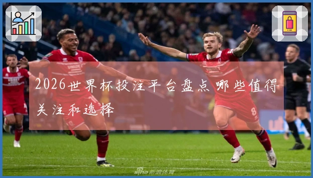 2026世界杯投注平台盘点 哪些值得关注和选择