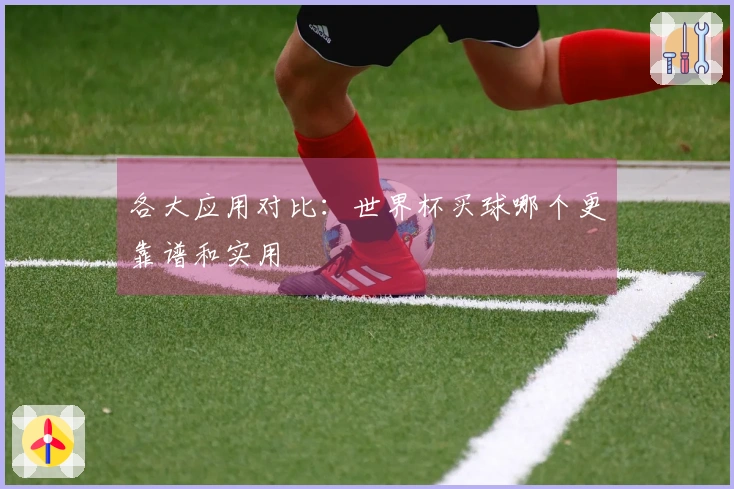 各大应用对比：世界杯买球哪个更靠谱和实用