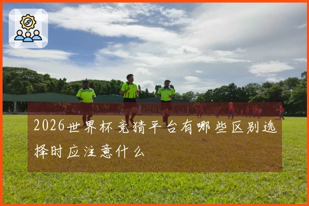 2026世界杯竞猜平台有哪些区别选择时应注意什么