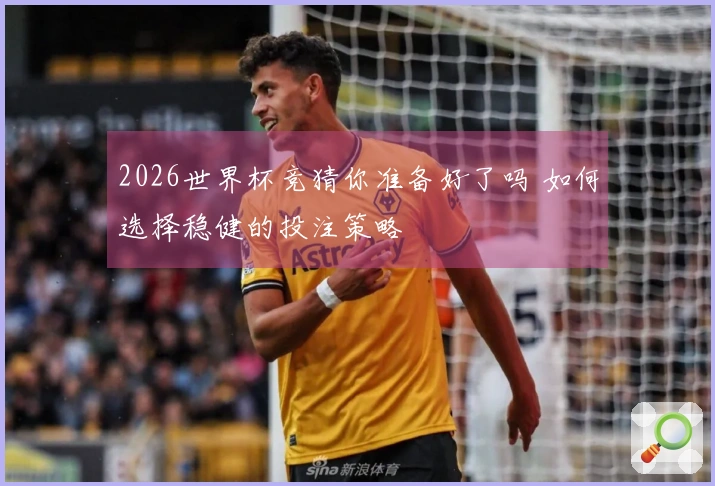 2026世界杯竞猜你准备好了吗 如何选择稳健的投注策略