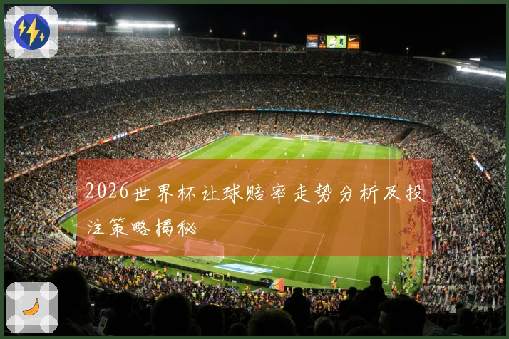 2026世界杯让球赔率走势分析及投注策略揭秘