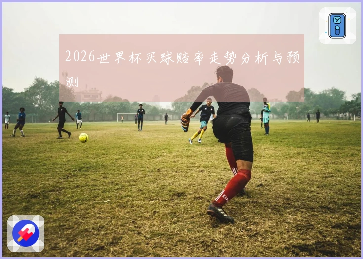 2026世界杯买球赔率走势分析与预测