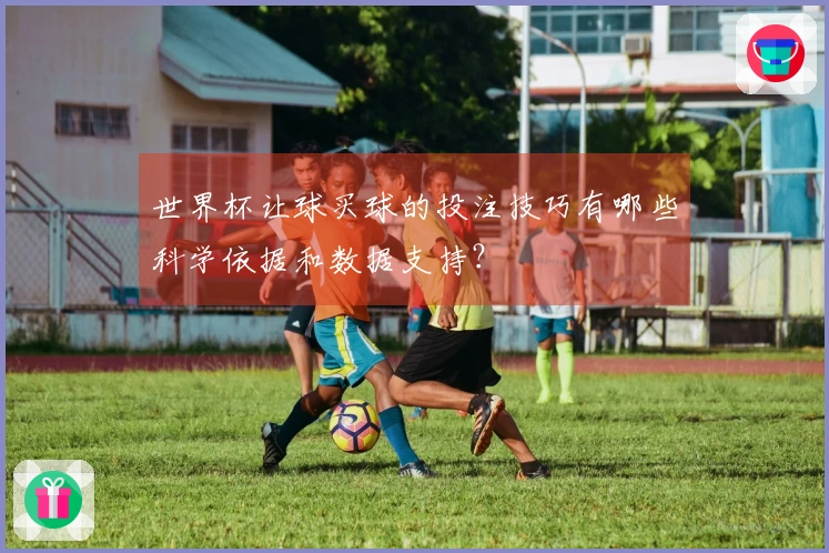 世界杯让球买球的投注技巧有哪些科学依据和数据支持？