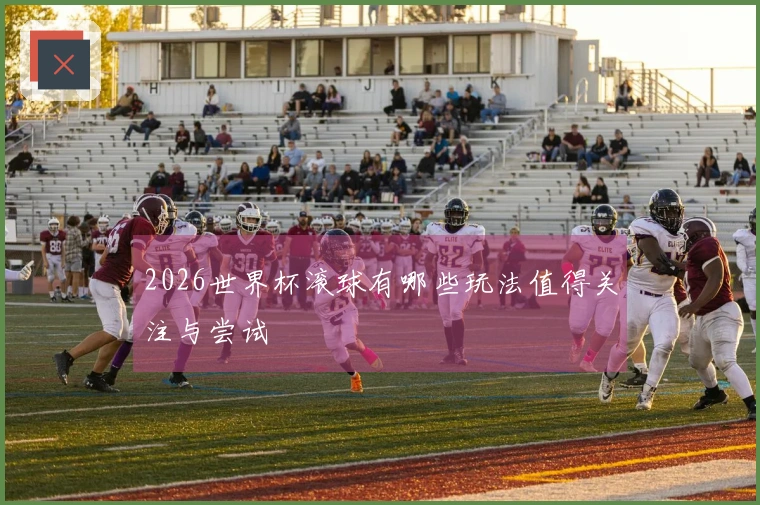 2026世界杯滚球有哪些玩法值得关注与尝试