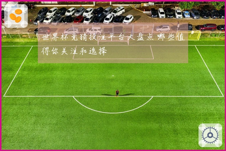 世界杯竞猜投注平台大盘点 哪些值得你关注和选择