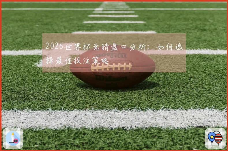 2026世界杯竞猜盘口分析：如何选择最佳投注策略