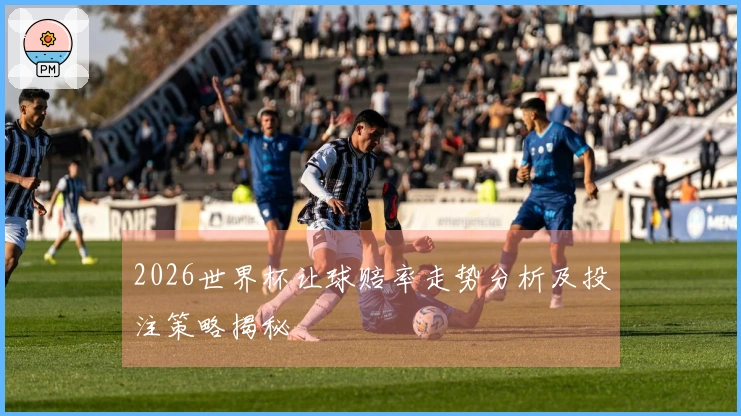 2026世界杯让球赔率走势分析及投注策略揭秘