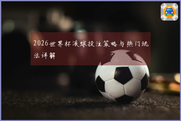 2026世界杯滚球投注策略与热门玩法详解