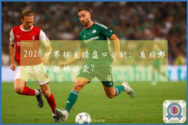 2026世界杯竞猜盘口分析：看好哪些球队能够逆袭？