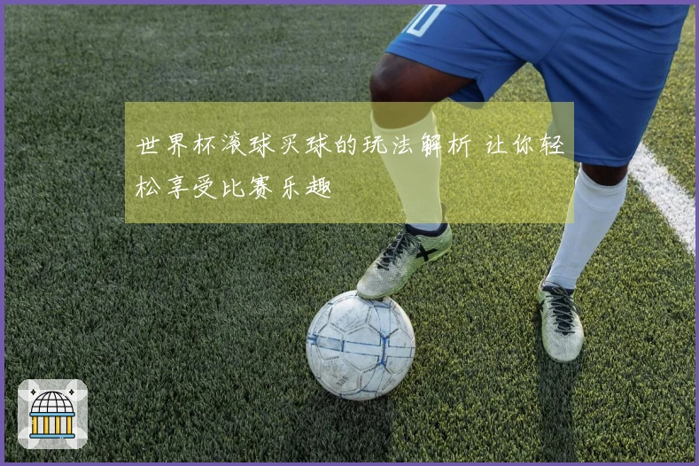 世界杯滚球买球的玩法解析 让你轻松享受比赛乐趣