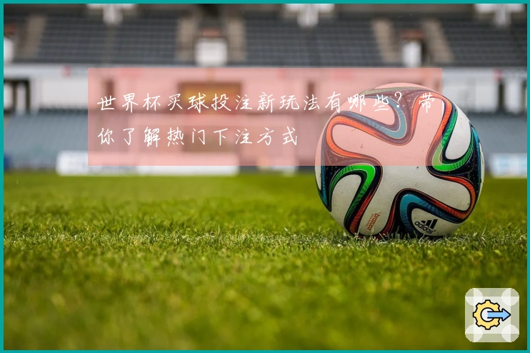 世界杯买球投注新玩法有哪些?带你了解热门下注方式