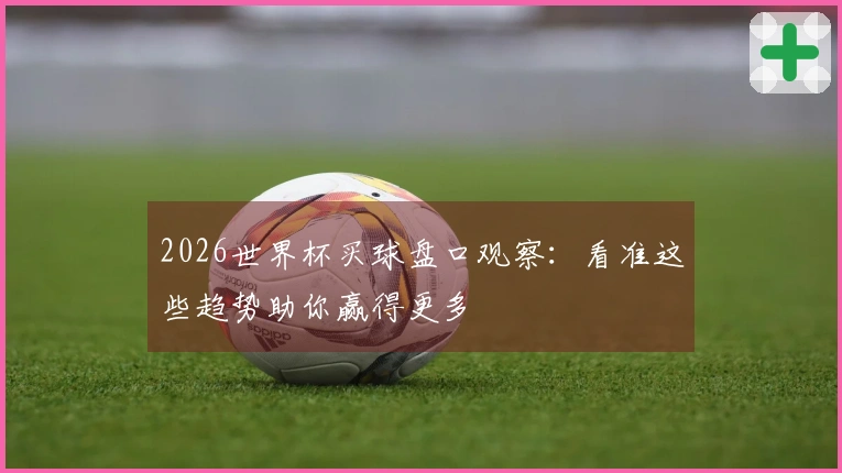2026世界杯买球盘口观察：看准这些趋势助你赢得更多
