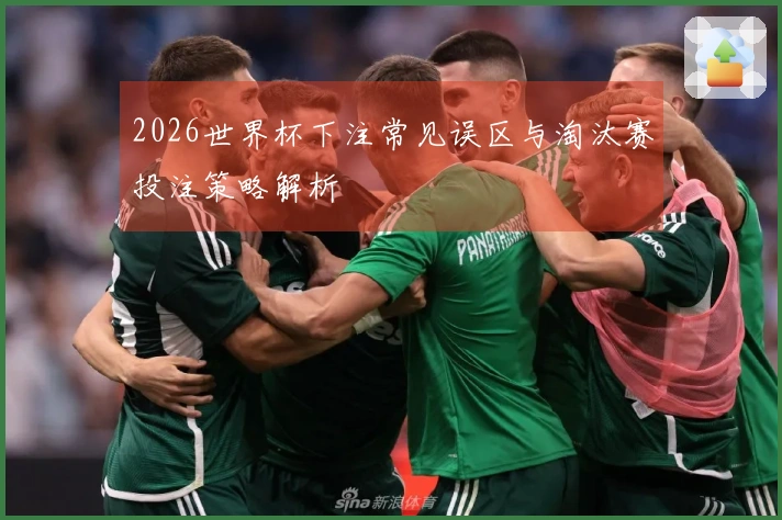 2026世界杯下注常见误区与淘汰赛投注策略解析
