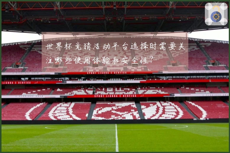 世界杯竞猜活动平台选择时需要关注哪些使用体验和安全性？