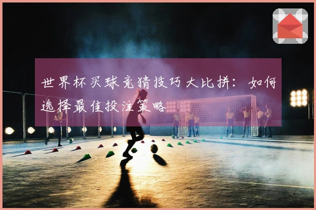 世界杯买球竞猜技巧大比拼：如何选择最佳投注策略