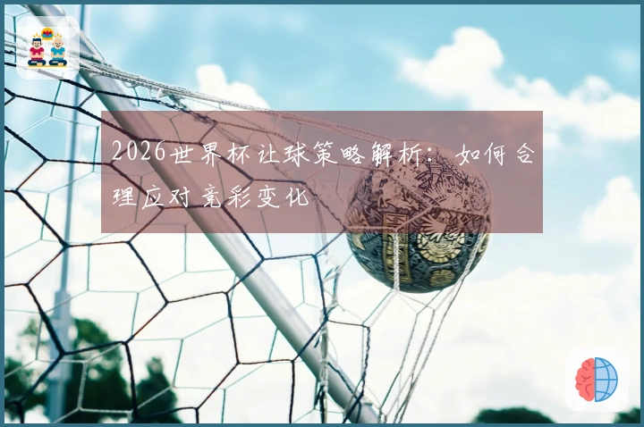 2026世界杯让球策略解析:如何合理应对竞彩变化